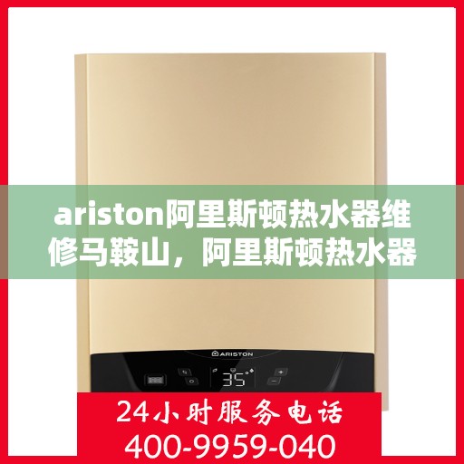 ariston阿里斯顿热水器维修马鞍山，阿里斯顿热水器马鞍山维修指南，专业解决故障，快速恢复热水供应