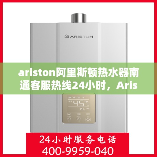 ariston阿里斯顿热水器南通客服热线24小时，Ariston阿里斯顿热水器南通客服热线全天候服务，24小时为您解答疑难