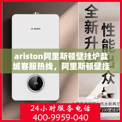 ariston阿里斯顿壁挂炉盐城客服热线，阿里斯顿壁挂炉盐城客服热线，专业解答与售后无忧