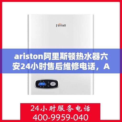 ariston阿里斯顿热水器六安24小时售后维修电话，Ariston阿里斯顿热水器六安全天候售后维修服务热线