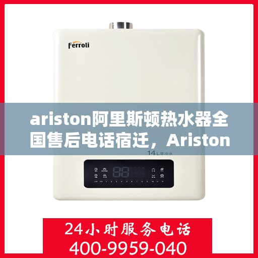 ariston阿里斯顿热水器全国售后电话宿迁，Ariston阿里斯顿热水器宿迁售后服务热线及全国售后电话全解析