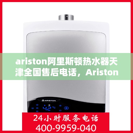 ariston阿里斯顿热水器天津全国售后电话，Ariston阿里斯顿热水器天津售后服务热线及全国售后电话全解析