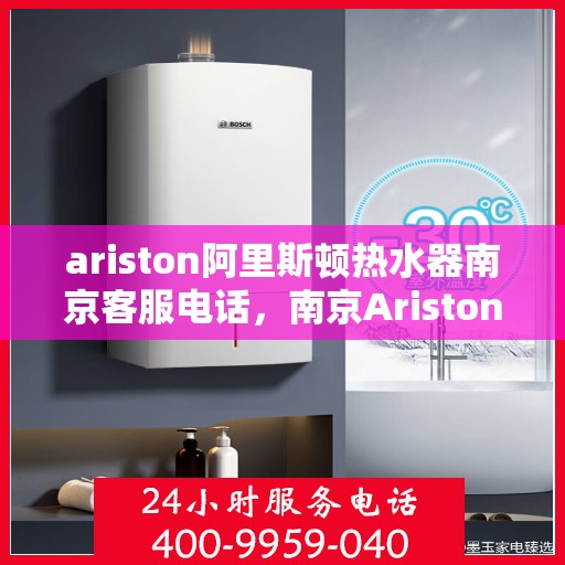 ariston阿里斯顿热水器南京客服电话，南京Ariston阿里斯顿热水器官方客服热线及售后服务指南