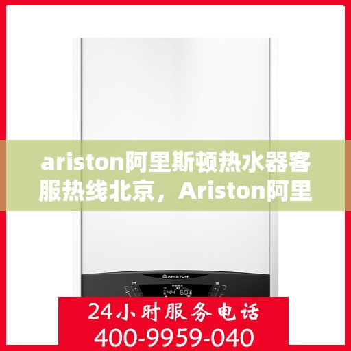 ariston阿里斯顿热水器客服热线北京，Ariston阿里斯顿热水器北京客服热线指南