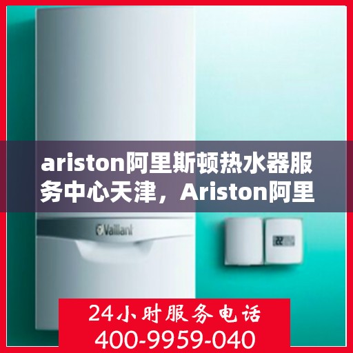 ariston阿里斯顿热水器服务中心天津，Ariston阿里斯顿热水器天津服务中心，专业维修与保养，让您畅享温暖