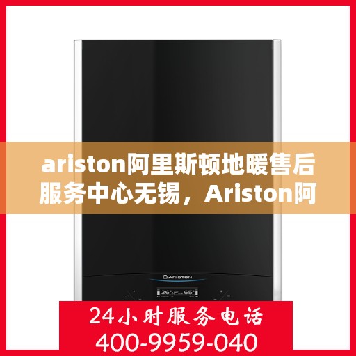 ariston阿里斯顿地暖售后服务中心无锡，Ariston阿里斯顿地暖无锡售后服务中心，专业维修，贴心服务