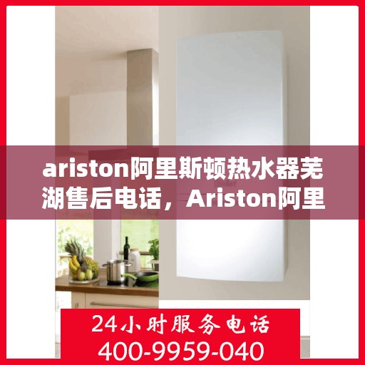 ariston阿里斯顿热水器芜湖售后电话，Ariston阿里斯顿热水器芜湖售后服务热线及电话详情