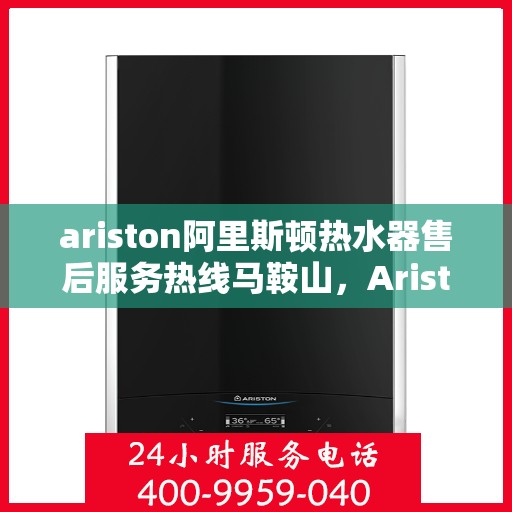 ariston阿里斯顿热水器售后服务热线马鞍山，Ariston阿里斯顿热水器马鞍山售后服务热线全攻略