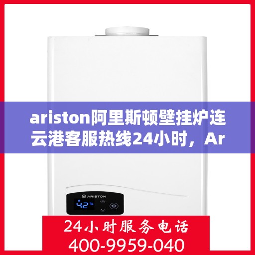 ariston阿里斯顿壁挂炉连云港客服热线24小时，Ariston阿里斯顿壁挂炉连云港客服热线全天候服务，专业解答您的疑问