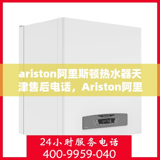 ariston阿里斯顿热水器天津售后电话，Ariston阿里斯顿热水器天津售后服务热线及电话全攻略