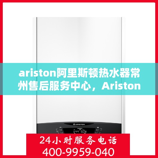 ariston阿里斯顿热水器常州售后服务中心，Ariston阿里斯顿热水器常州售后服务中心，专业维修与优质服务一体化
