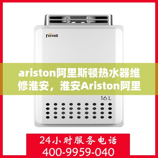 ariston阿里斯顿热水器维修淮安，淮安Ariston阿里斯顿热水器维修指南，专业解决故障，保障热水供应