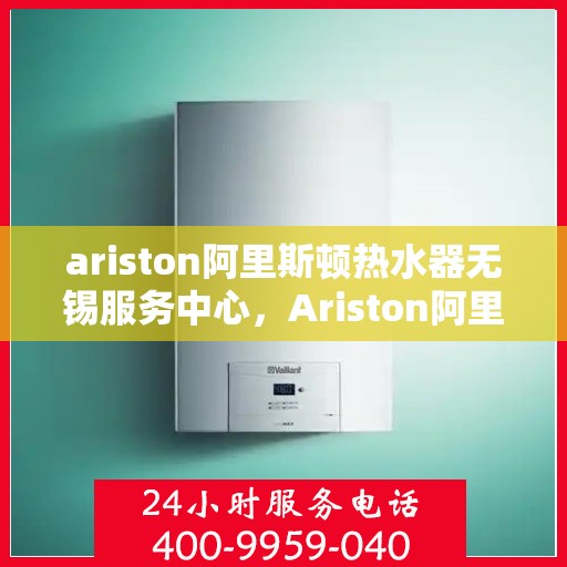 ariston阿里斯顿热水器无锡服务中心，Ariston阿里斯顿热水器无锡专业服务中心