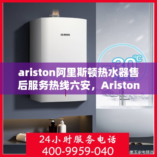 ariston阿里斯顿热水器售后服务热线六安，Ariston阿里斯顿热水器六安售后服务热线，专业解决您的热水难题