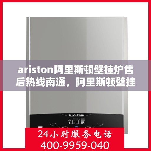 ariston阿里斯顿壁挂炉售后热线南通，阿里斯顿壁挂炉南通售后热线及维修服务全攻略
