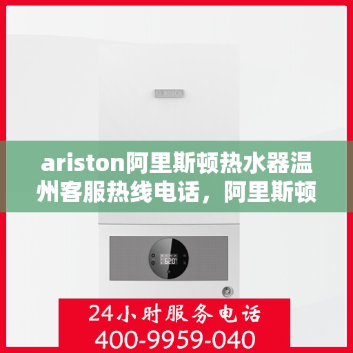 ariston阿里斯顿热水器温州客服热线电话，阿里斯顿热水器温州客服热线电话及售后服务解析