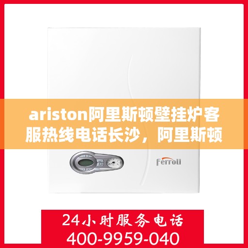 ariston阿里斯顿壁挂炉客服热线电话长沙，阿里斯顿壁挂炉长沙客服热线电话及售后服务指南
