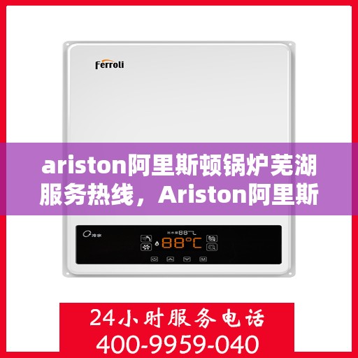ariston阿里斯顿锅炉芜湖服务热线，Ariston阿里斯顿锅炉芜湖服务热线，专业解决您的锅炉需求