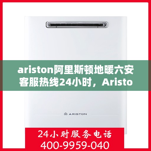 ariston阿里斯顿地暖六安客服热线24小时，Ariston阿里斯顿地暖六安全天候客服热线，温暖服务不打烊