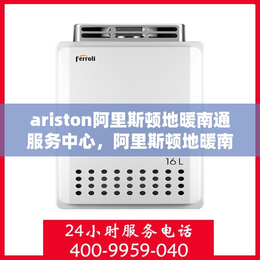 ariston阿里斯顿地暖南通服务中心，阿里斯顿地暖南通服务中心，专业维护与服务中心
