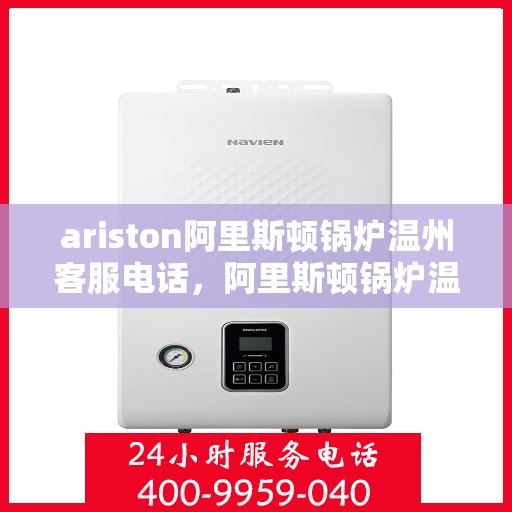 ariston阿里斯顿锅炉温州客服电话，阿里斯顿锅炉温州客服热线及售后服务指南