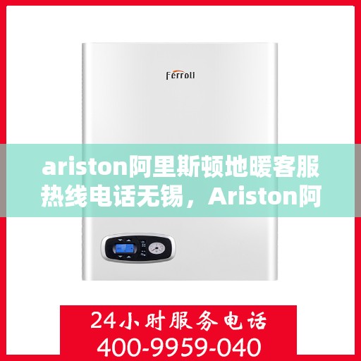 ariston阿里斯顿地暖客服热线电话无锡，Ariston阿里斯顿地暖客服热线在无锡，专业解答您的地暖问题