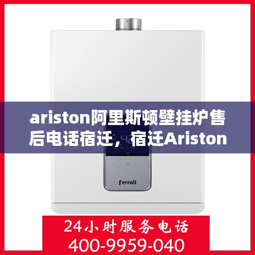 ariston阿里斯顿壁挂炉售后电话宿迁，宿迁Ariston阿里斯顿壁挂炉售后服务热线及电话全攻略