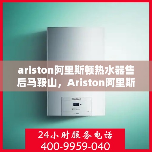 ariston阿里斯顿热水器售后马鞍山，Ariston阿里斯顿热水器马鞍山售后服务详解