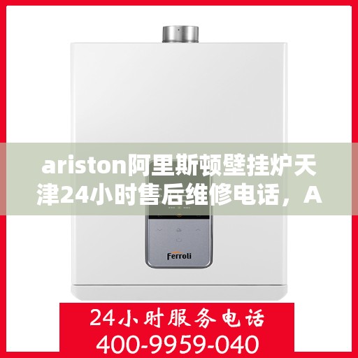 ariston阿里斯顿壁挂炉天津24小时售后维修电话，Ariston阿里斯顿壁挂炉天津全天候售后维修服务热线