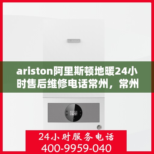 ariston阿里斯顿地暖24小时售后维修电话常州，常州阿里斯顿地暖全天候售后维修服务热线