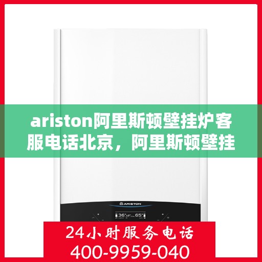 ariston阿里斯顿壁挂炉客服电话北京，阿里斯顿壁挂炉北京客服热线全解析
