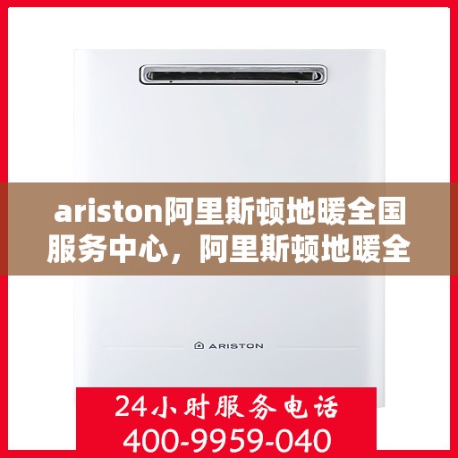 ariston阿里斯顿地暖全国服务中心，阿里斯顿地暖全国服务中心，专业品质，温暖您的生活