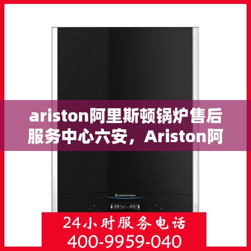 ariston阿里斯顿锅炉售后服务中心六安，Ariston阿里斯顿锅炉六安售后服务中心，专业维修，贴心服务