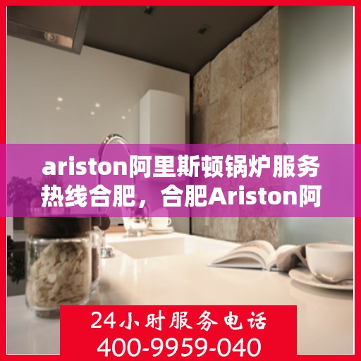 ariston阿里斯顿锅炉服务热线合肥，合肥Ariston阿里斯顿锅炉服务热线专业解决您的锅炉问题