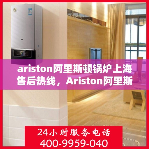 ariston阿里斯顿锅炉上海售后热线，Ariston阿里斯顿锅炉上海售后热线及服务一览