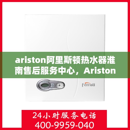 ariston阿里斯顿热水器淮南售后服务中心，Ariston阿里斯顿热水器淮南售后服务中心，专业维修与贴心服务