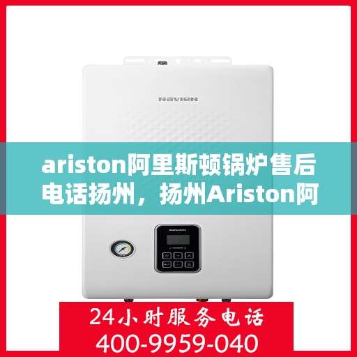 ariston阿里斯顿锅炉售后电话扬州，扬州Ariston阿里斯顿锅炉售后服务中心联系电话及服务一览