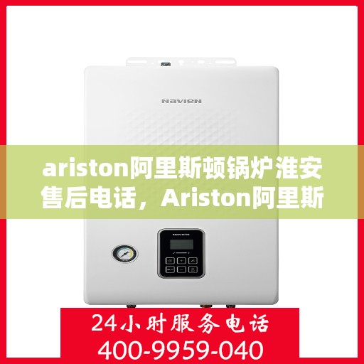 ariston阿里斯顿锅炉淮安售后电话，Ariston阿里斯顿锅炉淮安售后服务热线及电话全攻略