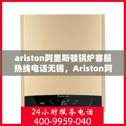 ariston阿里斯顿锅炉客服热线电话无锡，Ariston阿里斯顿锅炉客服热线在无锡，专业解答您的锅炉问题