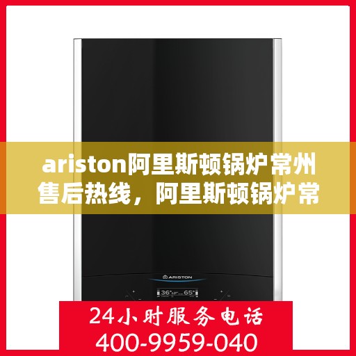 ariston阿里斯顿锅炉常州售后热线，阿里斯顿锅炉常州售后服务热线，专业解决您的锅炉问题