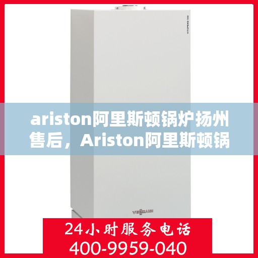 ariston阿里斯顿锅炉扬州售后，Ariston阿里斯顿锅炉扬州专业售后服务