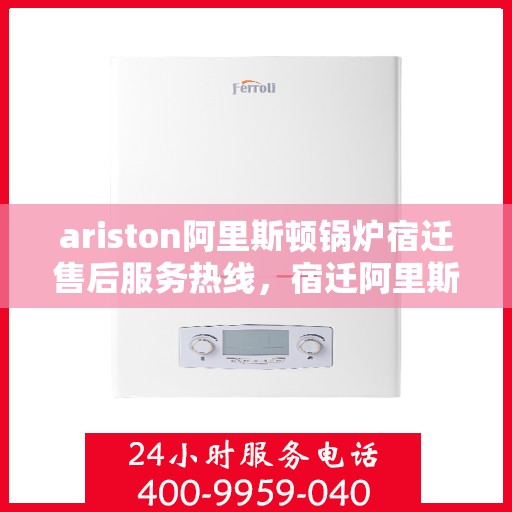 ariston阿里斯顿锅炉宿迁售后服务热线，宿迁阿里斯顿锅炉售后服务热线及专业维修支持