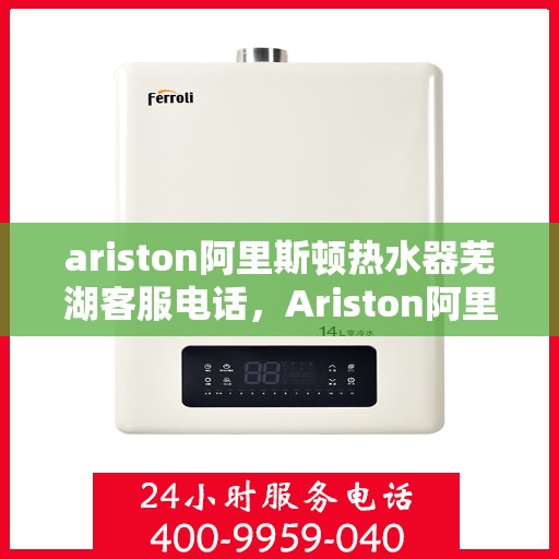 ariston阿里斯顿热水器芜湖客服电话，Ariston阿里斯顿热水器芜湖客服热线及售后支持指南