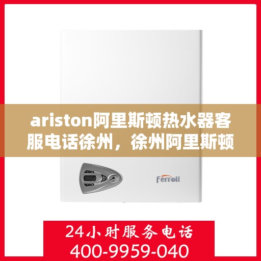 ariston阿里斯顿热水器客服电话徐州，徐州阿里斯顿热水器官方客服热线及售后维修服务