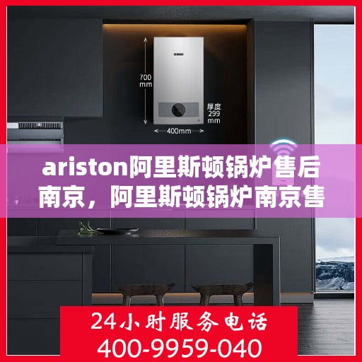 ariston阿里斯顿锅炉售后南京，阿里斯顿锅炉南京售后专业服务详解