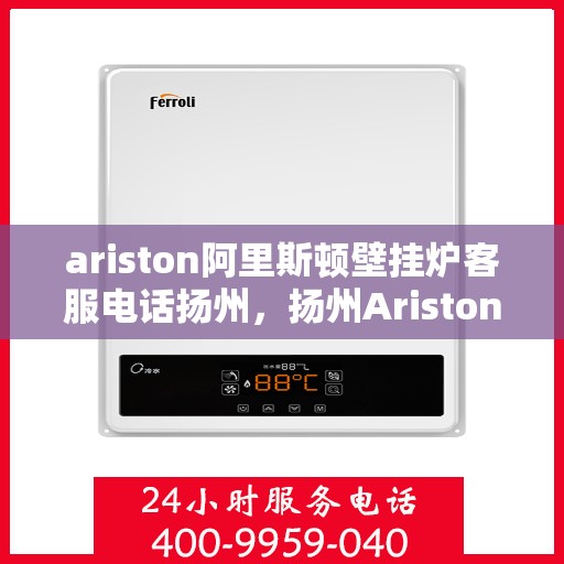 ariston阿里斯顿壁挂炉客服电话扬州，扬州Ariston阿里斯顿壁挂炉客服热线全解析