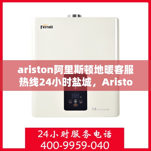 ariston阿里斯顿地暖客服热线24小时盐城，Ariston阿里斯顿盐城全天候地暖客服热线，暖心服务不打烊