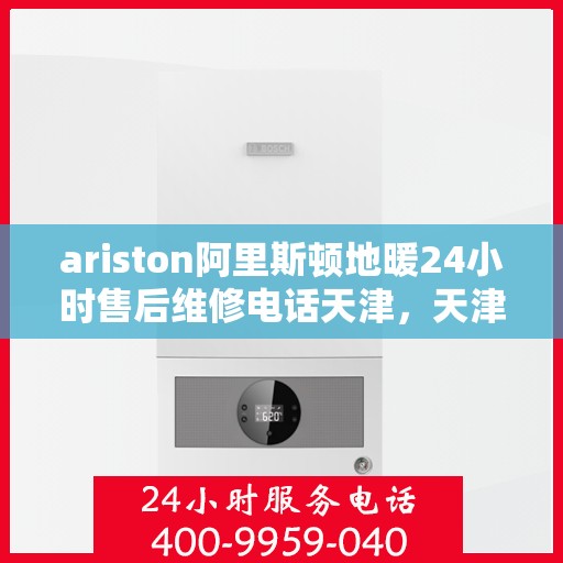 ariston阿里斯顿地暖24小时售后维修电话天津，天津阿里斯顿地暖专业售后维修团队全天候服务热线及电话公布