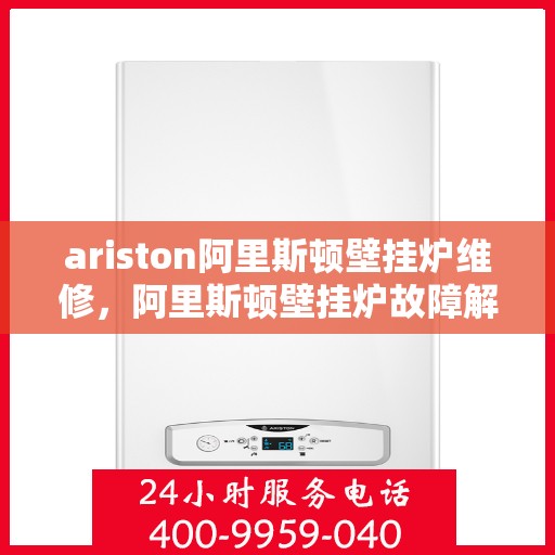 ariston阿里斯顿壁挂炉维修，阿里斯顿壁挂炉故障解析与快速维修指南