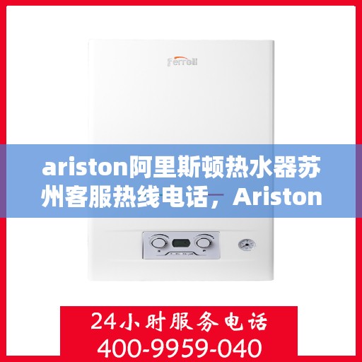 ariston阿里斯顿热水器苏州客服热线电话，Ariston阿里斯顿热水器苏州客服热线全攻略，一键解决您的疑问与需求
